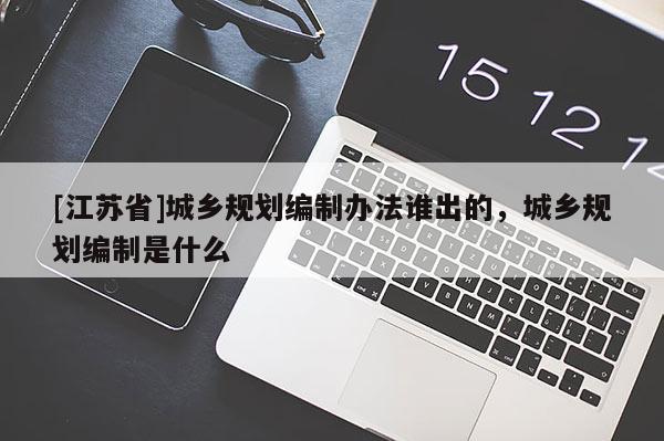 [江蘇省]城鄉(xiāng)規(guī)劃編制辦法誰出的，城鄉(xiāng)規(guī)劃編制是什么
