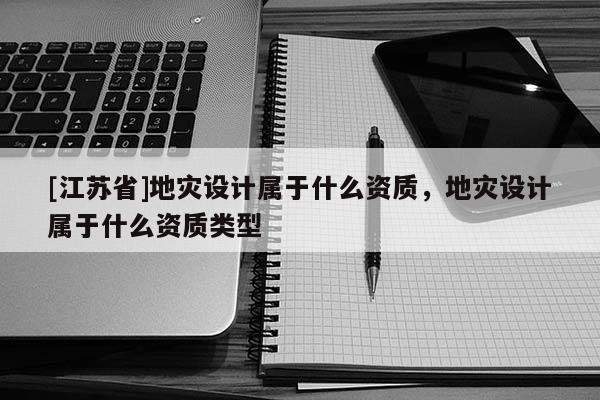 [江蘇省]地災(zāi)設(shè)計(jì)屬于什么資質(zhì)，地災(zāi)設(shè)計(jì)屬于什么資質(zhì)類型