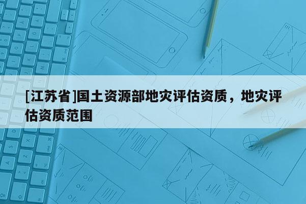 [江蘇省]國土資源部地災(zāi)評估資質(zhì)，地災(zāi)評估資質(zhì)范圍