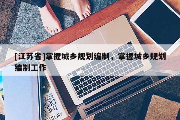 [江蘇省]掌握城鄉(xiāng)規(guī)劃編制，掌握城鄉(xiāng)規(guī)劃編制工作