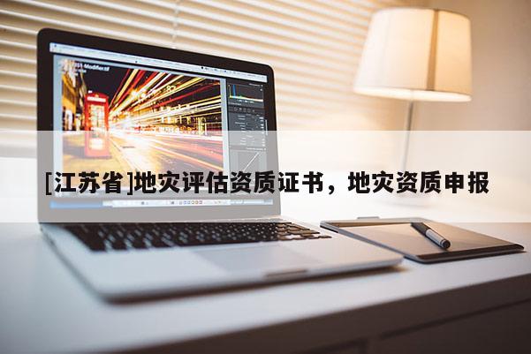 [江蘇省]地災(zāi)評(píng)估資質(zhì)證書，地災(zāi)資質(zhì)申報(bào)
