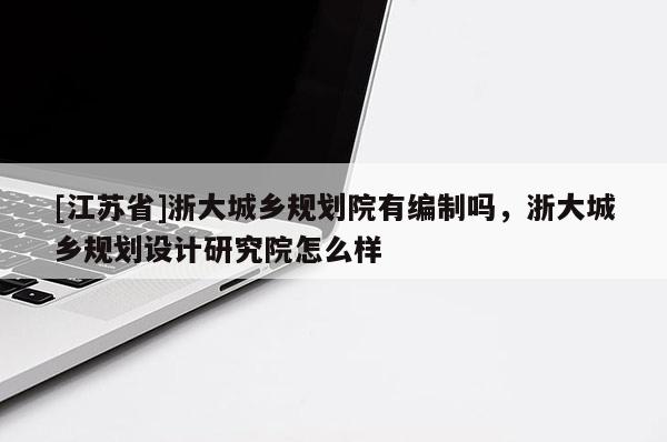 [江蘇省]浙大城鄉(xiāng)規(guī)劃院有編制嗎，浙大城鄉(xiāng)規(guī)劃設計研究院怎么樣