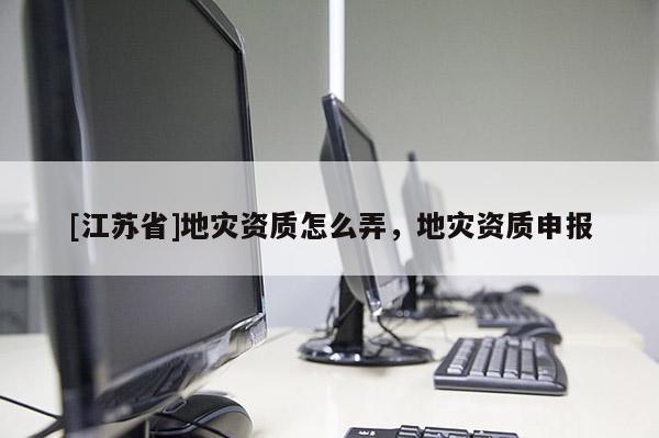 [江蘇省]地災(zāi)資質(zhì)怎么弄，地災(zāi)資質(zhì)申報(bào)