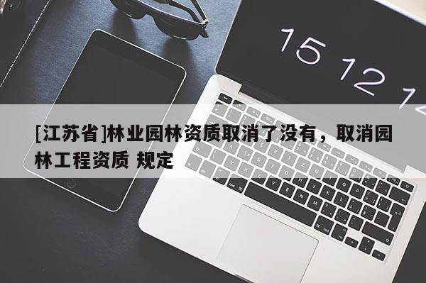 [江蘇省]林業(yè)園林資質(zhì)取消了沒有，取消園林工程資質(zhì) 規(guī)定