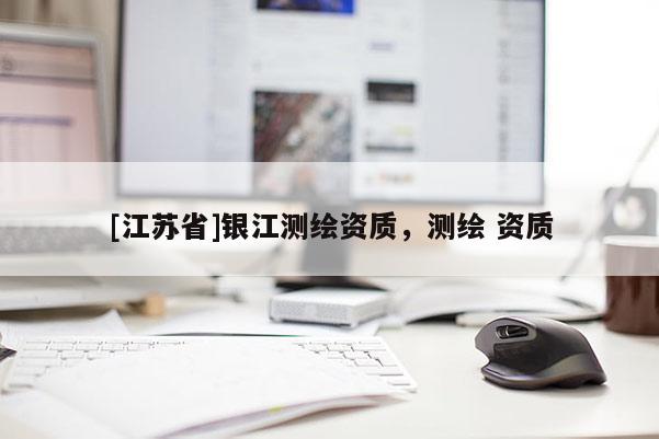 [江蘇省]銀江測繪資質(zhì)，測繪 資質(zhì)