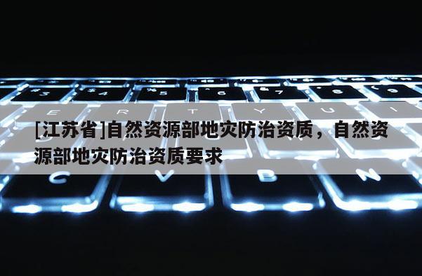 [江蘇省]自然資源部地災(zāi)防治資質(zhì)，自然資源部地災(zāi)防治資質(zhì)要求