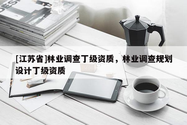 [江蘇省]林業(yè)調(diào)查丁級資質(zhì)，林業(yè)調(diào)查規(guī)劃設(shè)計丁級資質(zhì)