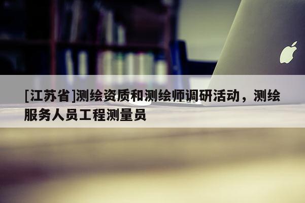 [江蘇省]測繪資質(zhì)和測繪師調(diào)研活動，測繪服務(wù)人員工程測量員