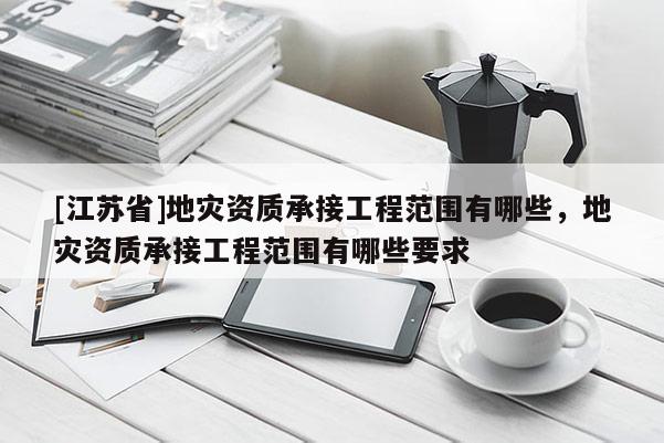 [江蘇省]地災(zāi)資質(zhì)承接工程范圍有哪些，地災(zāi)資質(zhì)承接工程范圍有哪些要求