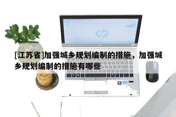 [江蘇省]加強城鄉(xiāng)規(guī)劃編制的措施，加強城鄉(xiāng)規(guī)劃編制的措施有哪些