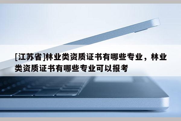 [江蘇省]林業(yè)類資質(zhì)證書有哪些專業(yè)，林業(yè)類資質(zhì)證書有哪些專業(yè)可以報(bào)考