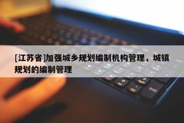 [江蘇省]加強(qiáng)城鄉(xiāng)規(guī)劃編制機(jī)構(gòu)管理，城鎮(zhèn)規(guī)劃的編制管理