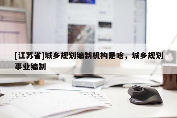 [江蘇省]城鄉(xiāng)規(guī)劃編制機(jī)構(gòu)是啥，城鄉(xiāng)規(guī)劃事業(yè)編制