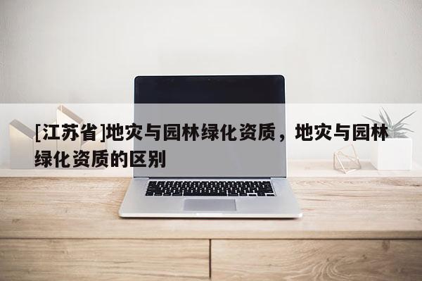 [江蘇省]地災與園林綠化資質，地災與園林綠化資質的區(qū)別
