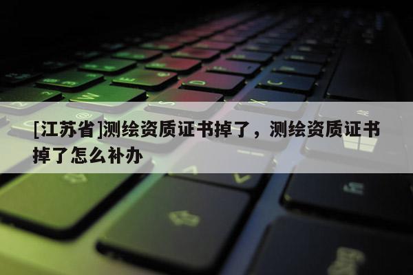 [江蘇省]測繪資質(zhì)證書掉了，測繪資質(zhì)證書掉了怎么補辦