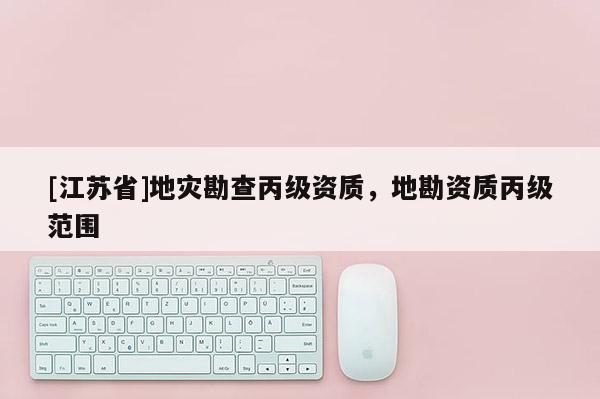 [江蘇省]地災(zāi)勘查丙級(jí)資質(zhì)，地勘資質(zhì)丙級(jí)范圍