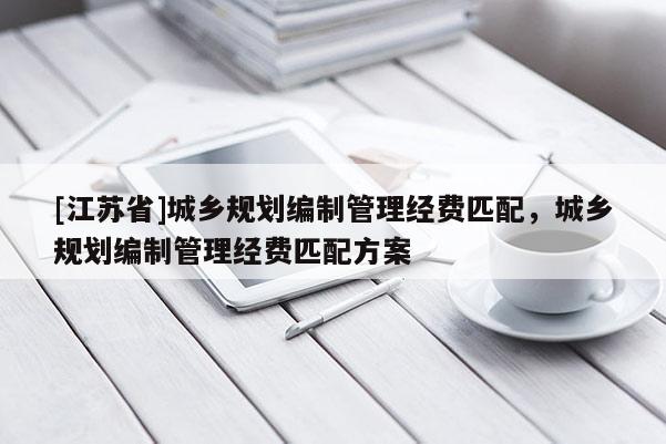 [江蘇省]城鄉(xiāng)規(guī)劃編制管理經(jīng)費(fèi)匹配，城鄉(xiāng)規(guī)劃編制管理經(jīng)費(fèi)匹配方案