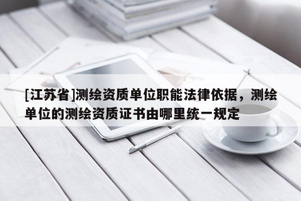 [江蘇省]測繪資質(zhì)單位職能法律依據(jù)，測繪單位的測繪資質(zhì)證書由哪里統(tǒng)一規(guī)定
