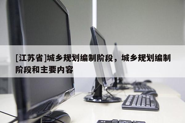 [江蘇省]城鄉(xiāng)規(guī)劃編制階段，城鄉(xiāng)規(guī)劃編制階段和主要內(nèi)容