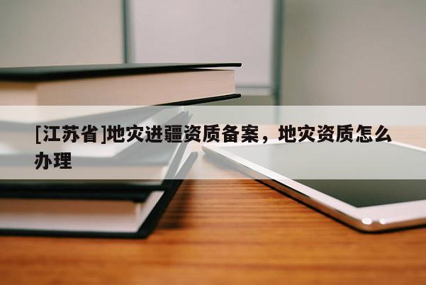 [江蘇省]地災進疆資質備案，地災資質怎么辦理