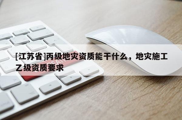 [江蘇省]丙級(jí)地災(zāi)資質(zhì)能干什么，地災(zāi)施工乙級(jí)資質(zhì)要求