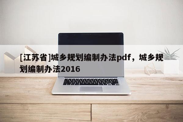 [江蘇省]城鄉(xiāng)規(guī)劃編制辦法pdf，城鄉(xiāng)規(guī)劃編制辦法2016