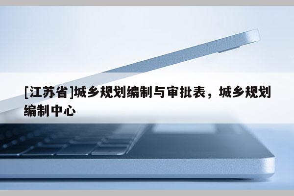[江蘇省]城鄉(xiāng)規(guī)劃編制與審批表，城鄉(xiāng)規(guī)劃編制中心
