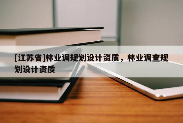 [江蘇省]林業(yè)調(diào)規(guī)劃設(shè)計資質(zhì)，林業(yè)調(diào)查規(guī)劃設(shè)計資質(zhì)