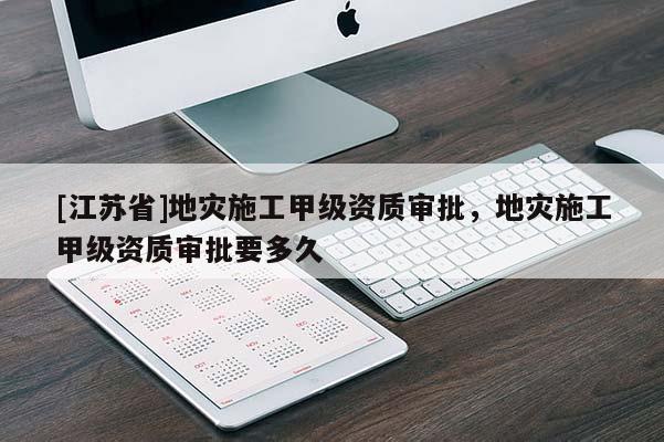 [江蘇省]地災(zāi)施工甲級(jí)資質(zhì)審批，地災(zāi)施工甲級(jí)資質(zhì)審批要多久