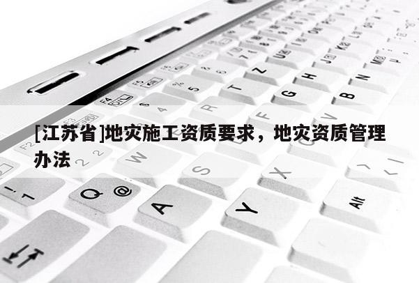 [江蘇省]地災施工資質(zhì)要求，地災資質(zhì)管理辦法