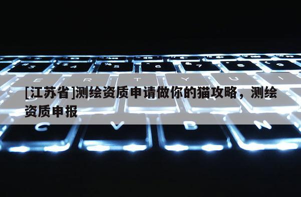 [江蘇省]測繪資質(zhì)申請做你的貓攻略，測繪資質(zhì)申報