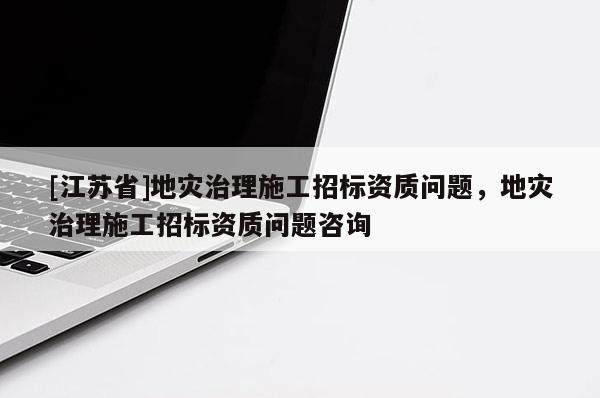 [江蘇省]地災治理施工招標資質問題，地災治理施工招標資質問題咨詢