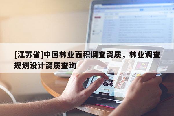 [江蘇省]中國(guó)林業(yè)面積調(diào)查資質(zhì)，林業(yè)調(diào)查規(guī)劃設(shè)計(jì)資質(zhì)查詢(xún)