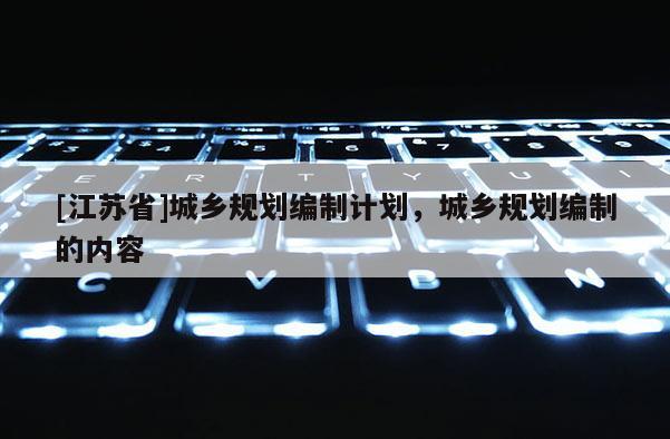 [江蘇省]城鄉(xiāng)規(guī)劃編制計劃，城鄉(xiāng)規(guī)劃編制的內(nèi)容
