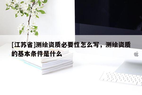 [江蘇省]測(cè)繪資質(zhì)必要性怎么寫(xiě)，測(cè)繪資質(zhì)的基本條件是什么