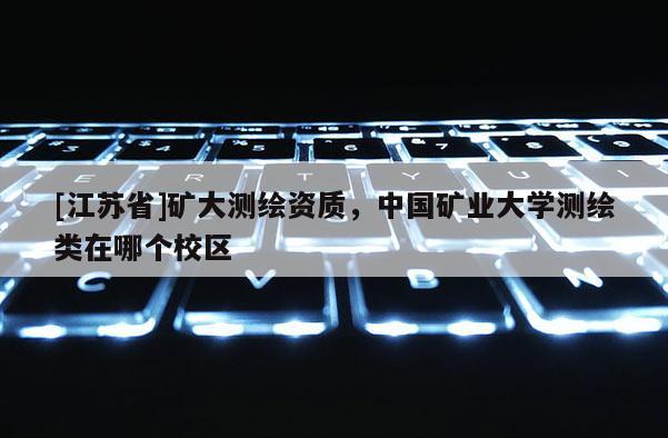 [江蘇省]礦大測繪資質(zhì)，中國礦業(yè)大學(xué)測繪類在哪個(gè)校區(qū)
