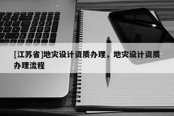 [江蘇省]地災(zāi)設(shè)計(jì)資質(zhì)辦理，地災(zāi)設(shè)計(jì)資質(zhì)辦理流程