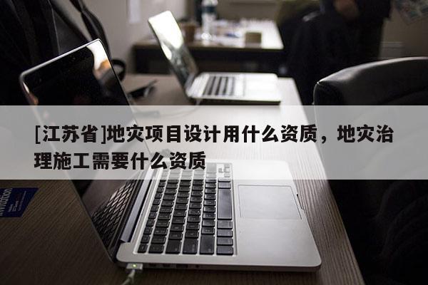 [江蘇省]地災項目設計用什么資質，地災治理施工需要什么資質