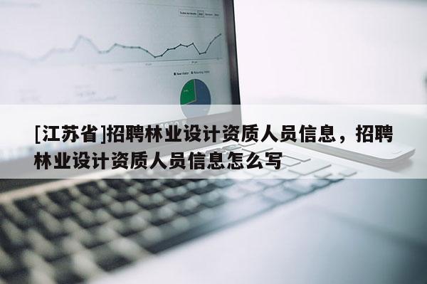 [江蘇省]招聘林業(yè)設(shè)計(jì)資質(zhì)人員信息，招聘林業(yè)設(shè)計(jì)資質(zhì)人員信息怎么寫