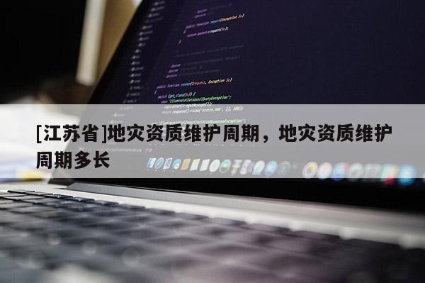 [江蘇省]地災(zāi)資質(zhì)維護(hù)周期，地災(zāi)資質(zhì)維護(hù)周期多長