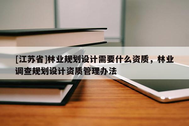 [江蘇省]林業(yè)規(guī)劃設(shè)計(jì)需要什么資質(zhì)，林業(yè)調(diào)查規(guī)劃設(shè)計(jì)資質(zhì)管理辦法