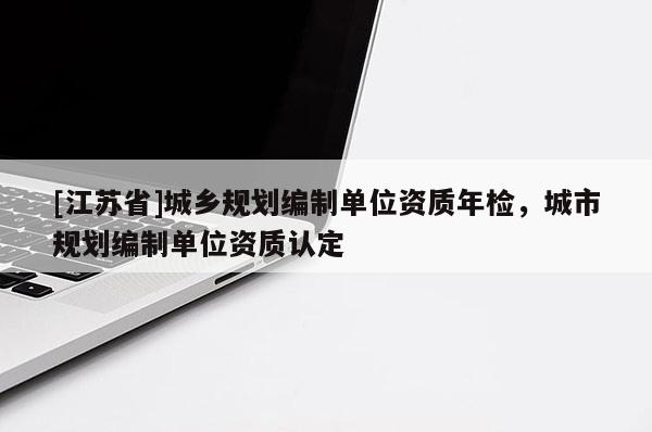 [江蘇省]城鄉(xiāng)規(guī)劃編制單位資質(zhì)年檢，城市規(guī)劃編制單位資質(zhì)認(rèn)定