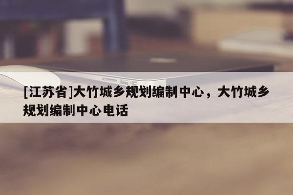 [江蘇省]大竹城鄉(xiāng)規(guī)劃編制中心，大竹城鄉(xiāng)規(guī)劃編制中心電話