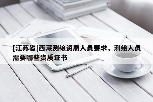 [江蘇省]西藏測(cè)繪資質(zhì)人員要求，測(cè)繪人員需要哪些資質(zhì)證書
