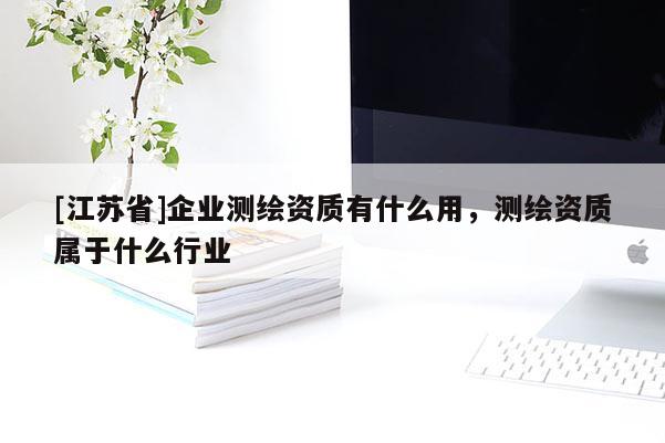 [江蘇省]企業(yè)測繪資質(zhì)有什么用，測繪資質(zhì)屬于什么行業(yè)