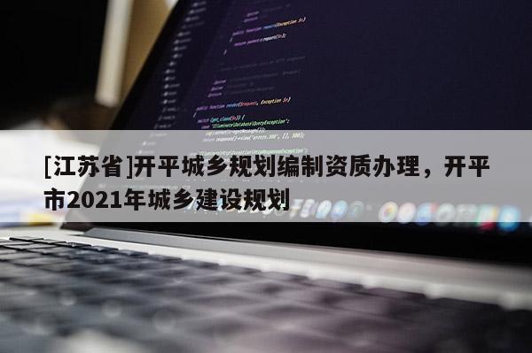 [江蘇省]開平城鄉(xiāng)規(guī)劃編制資質(zhì)辦理，開平市2021年城鄉(xiāng)建設(shè)規(guī)劃