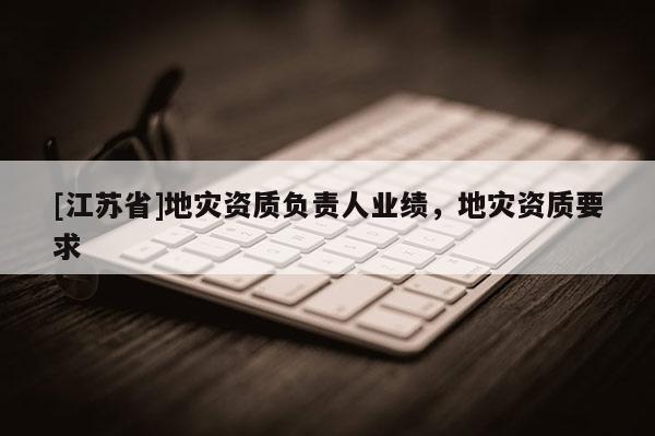 [江蘇省]地災(zāi)資質(zhì)負(fù)責(zé)人業(yè)績(jī)，地災(zāi)資質(zhì)要求