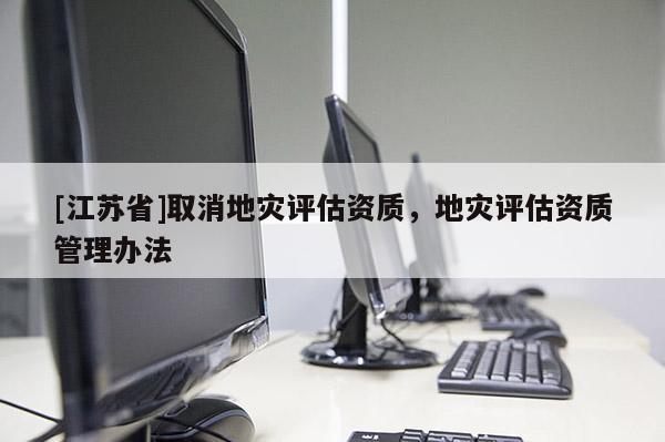 [江蘇省]取消地災(zāi)評(píng)估資質(zhì)，地災(zāi)評(píng)估資質(zhì)管理辦法