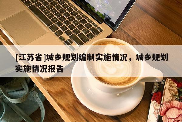 [江蘇省]城鄉(xiāng)規(guī)劃編制實(shí)施情況，城鄉(xiāng)規(guī)劃實(shí)施情況報(bào)告