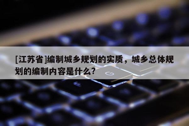 [江蘇省]編制城鄉(xiāng)規(guī)劃的實質(zhì)，城鄉(xiāng)總體規(guī)劃的編制內(nèi)容是什么?